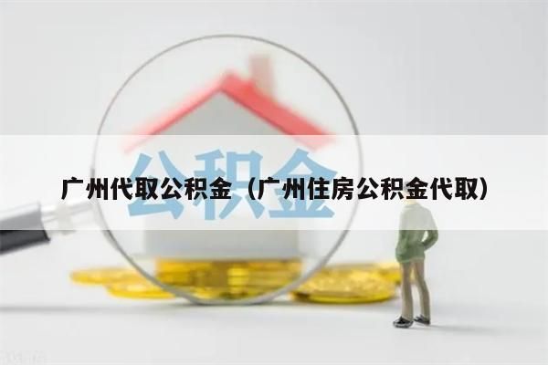 广州代取公积金（广州住房公积金代取）